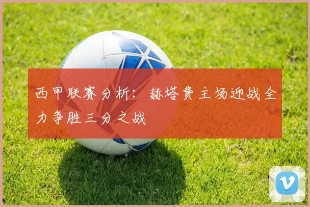 西甲联赛分析：赫塔费主场迎战全力争胜三分之战