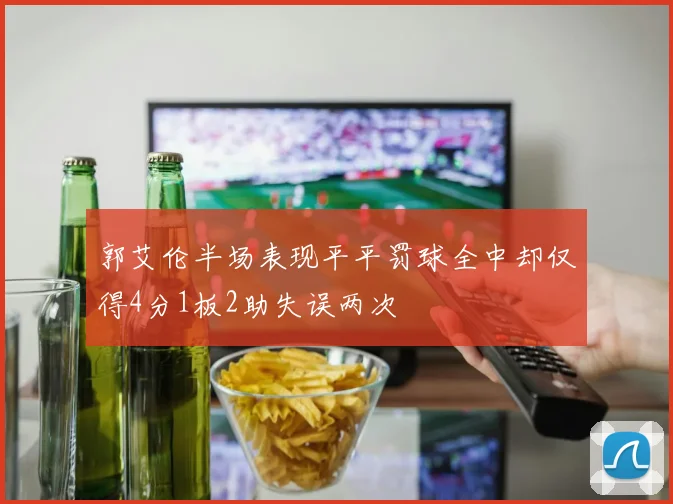郭艾伦半场表现平平罚球全中却仅得4分1板2助失误两次