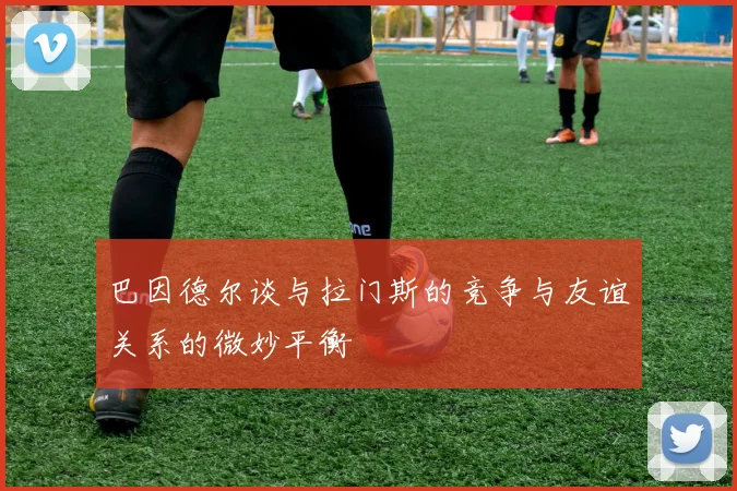 巴因德尔谈与拉门斯的竞争与友谊关系的微妙平衡