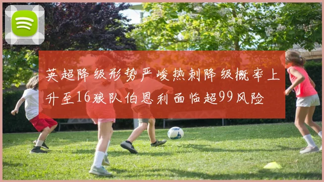 英超降级形势严峻热刺降级概率上升至16狼队伯恩利面临超99风险