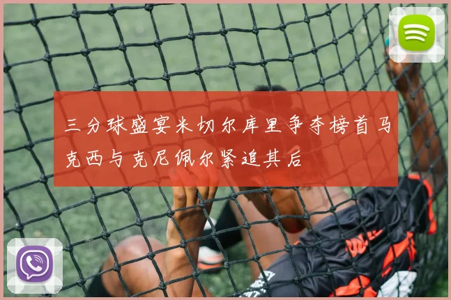 三分球盛宴米切尔库里争夺榜首马克西与克尼佩尔紧追其后