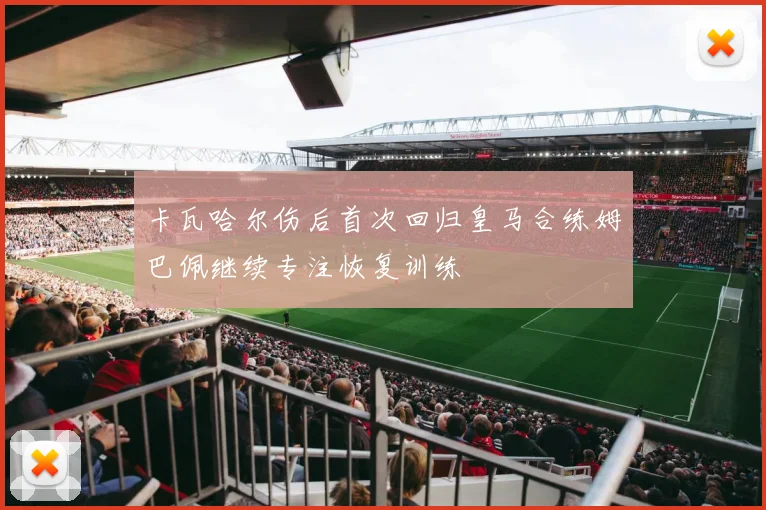 卡瓦哈尔伤后首次回归皇马合练姆巴佩继续专注恢复训练