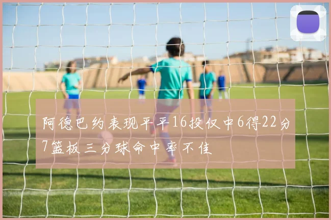 阿德巴约表现平平16投仅中6得22分7篮板三分球命中率不佳