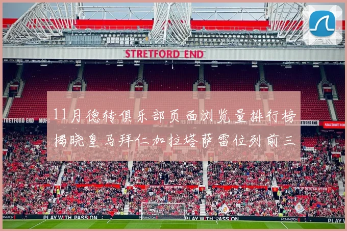 11月德转俱乐部页面浏览量排行榜揭晓皇马拜仁加拉塔萨雷位列前三