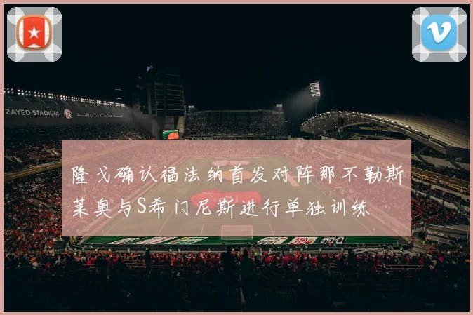 隆戈确认福法纳首发对阵那不勒斯莱奥与S希门尼斯进行单独训练