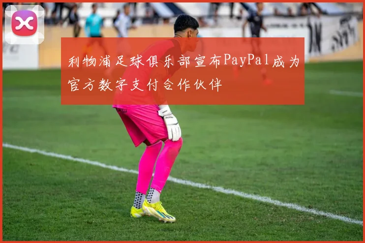 利物浦足球俱乐部宣布PayPal成为官方数字支付合作伙伴