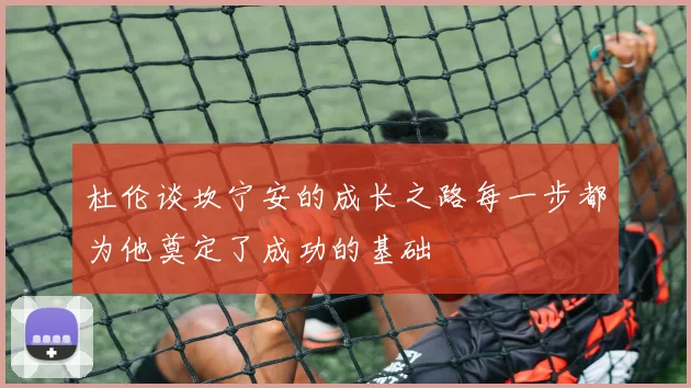 杜伦谈坎宁安的成长之路每一步都为他奠定了成功的基础