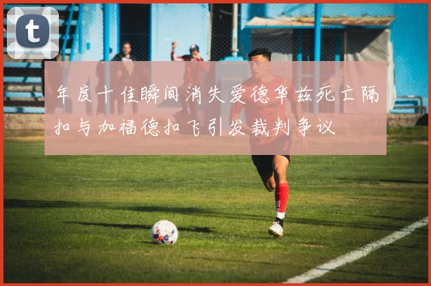 年度十佳瞬间消失爱德华兹死亡隔扣与加福德扣飞引发裁判争议