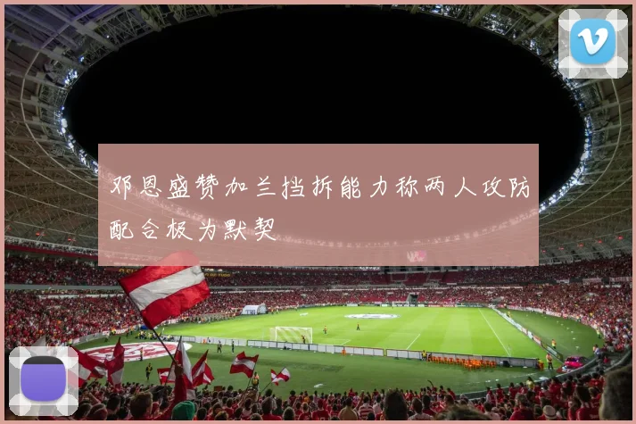 邓恩盛赞加兰挡拆能力称两人攻防配合极为默契