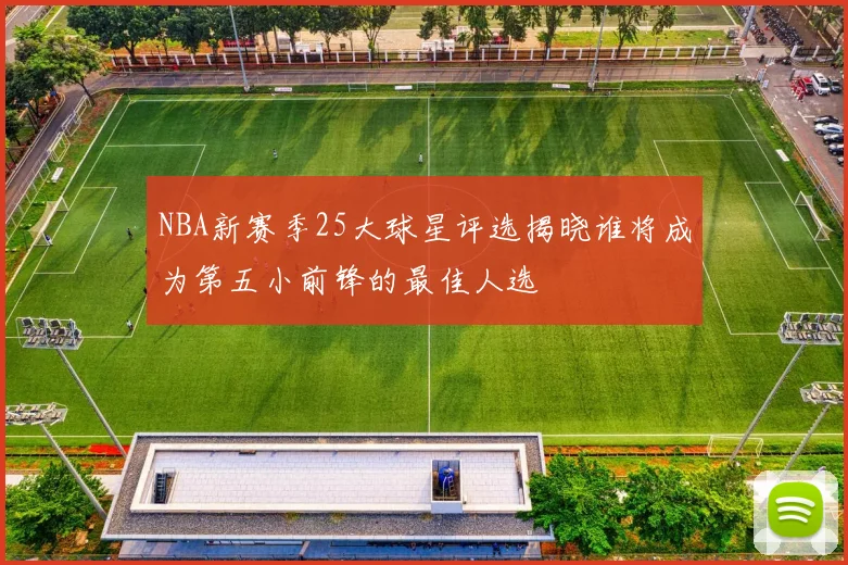 NBA新赛季25大球星评选揭晓谁将成为第五小前锋的最佳人选