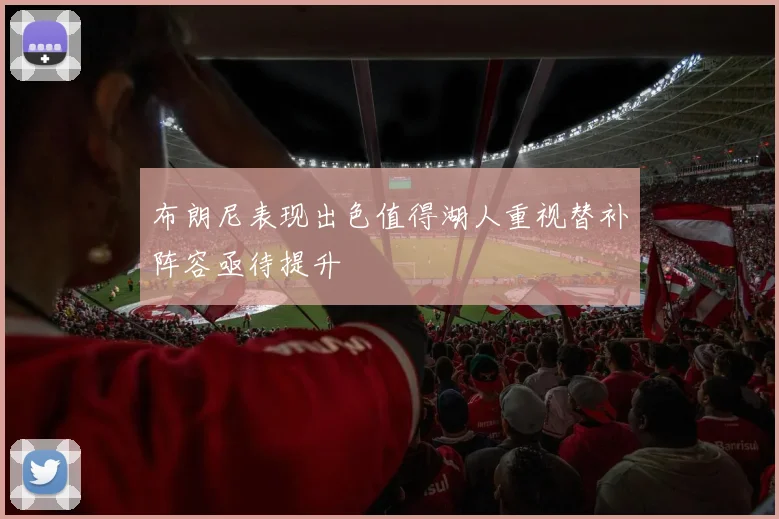 布朗尼表现出色值得湖人重视替补阵容亟待提升