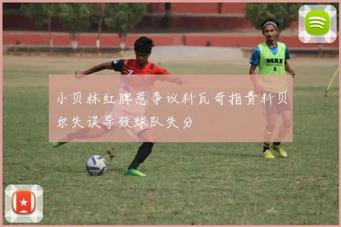 小贝林红牌惹争议科瓦奇指责科贝尔失误导致球队失分