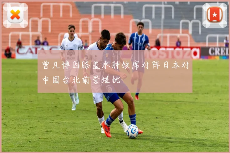 曾凡博因膝盖水肿缺席对阵日本对中国台北前景堪忧