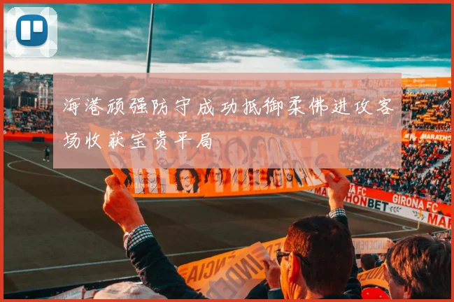 海港顽强防守成功抵御柔佛进攻客场收获宝贵平局