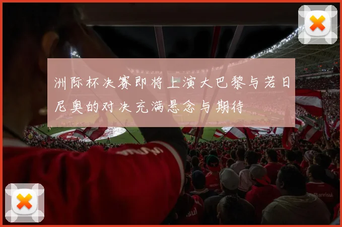 洲际杯决赛即将上演大巴黎与若日尼奥的对决充满悬念与期待