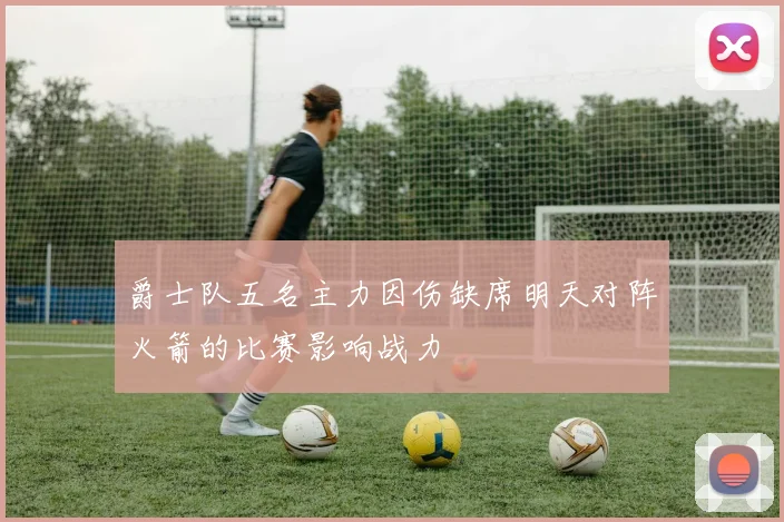 爵士队五名主力因伤缺席明天对阵火箭的比赛影响战力