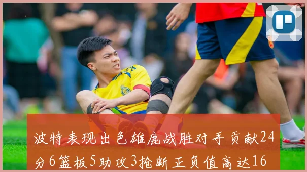 波特表现出色雄鹿战胜对手贡献24分6篮板5助攻3抢断正负值高达16