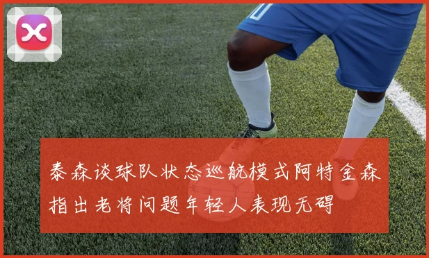 泰森谈球队状态巡航模式阿特金森指出老将问题年轻人表现无碍