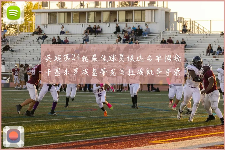 英超第24轮最佳球员候选名单揭晓卡塞米罗埃基蒂克马杜埃凯争夺荣誉