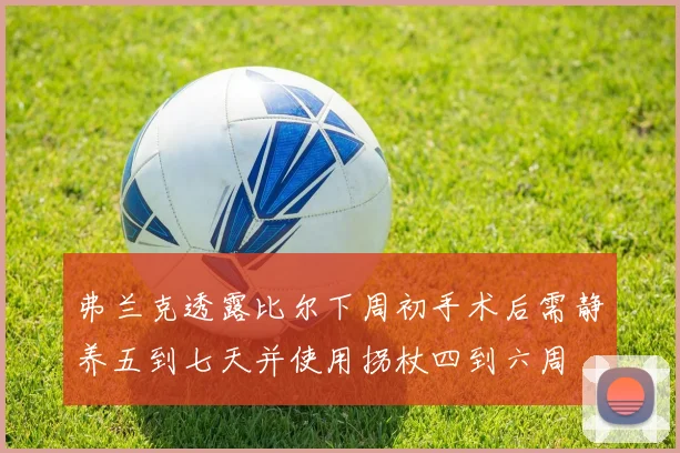 弗兰克透露比尔下周初手术后需静养五到七天并使用拐杖四到六周