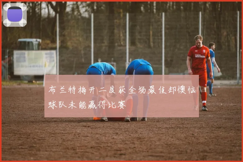 布兰特梅开二度获全场最佳却懊恼球队未能赢得比赛