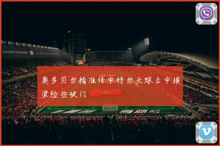 奥多贝尔精准传中特尔头球击中横梁险些破门