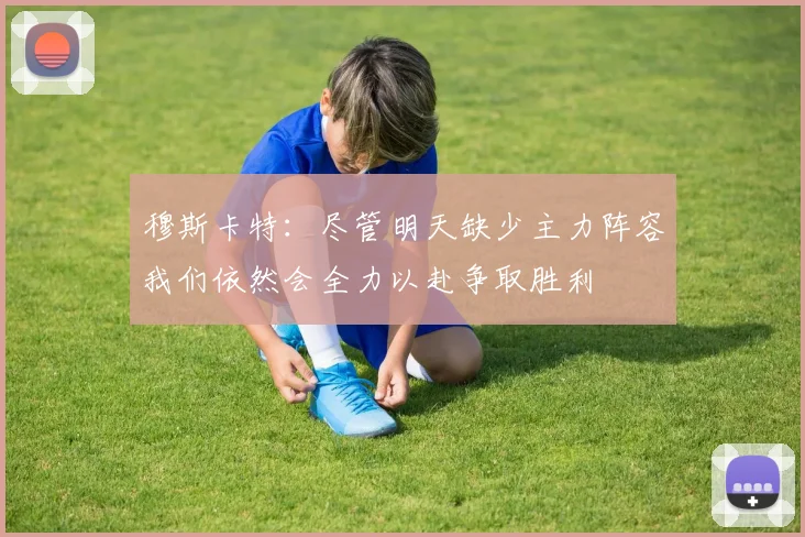 穆斯卡特：尽管明天缺少主力阵容我们依然会全力以赴争取胜利