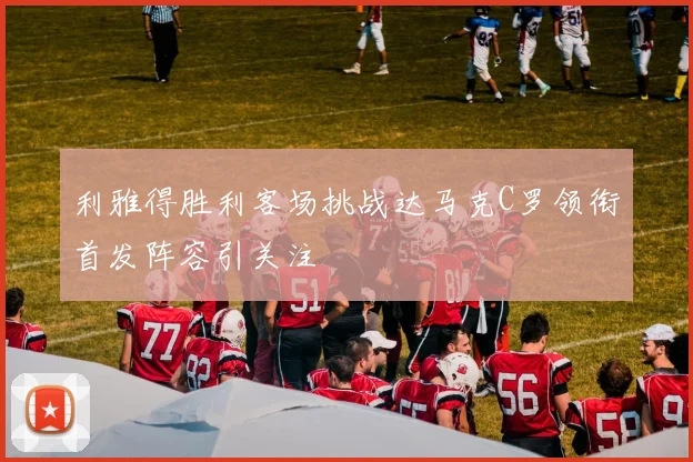 利雅得胜利客场挑战达马克C罗领衔首发阵容引关注