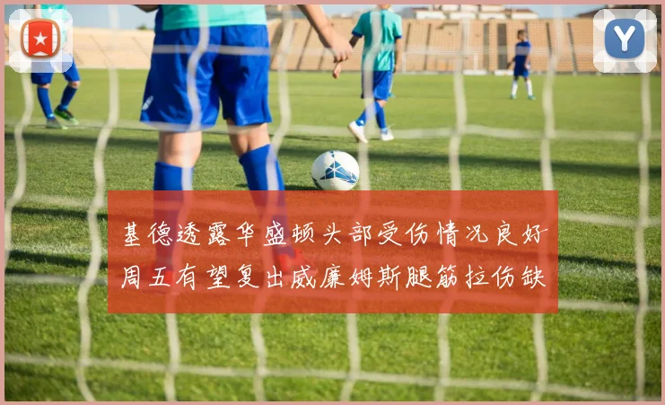 基德透露华盛顿头部受伤情况良好周五有望复出威廉姆斯腿筋拉伤缺席一周