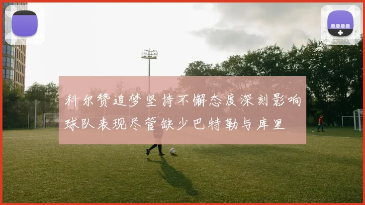 科尔赞追梦坚持不懈态度深刻影响球队表现尽管缺少巴特勒与库里