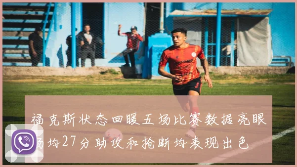 福克斯状态回暖五场比赛数据亮眼场均27分助攻和抢断均表现出色