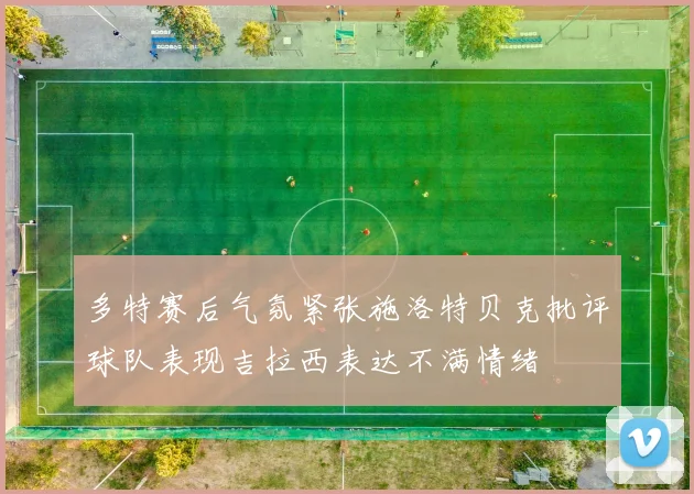 多特赛后气氛紧张施洛特贝克批评球队表现吉拉西表达不满情绪