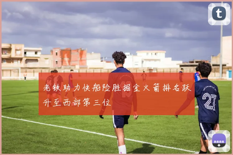 老铁助力快船险胜掘金火箭排名跃升至西部第三位