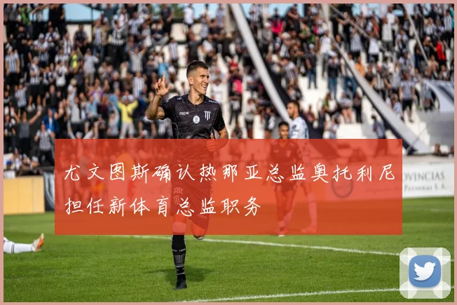 尤文图斯确认热那亚总监奥托利尼担任新体育总监职务