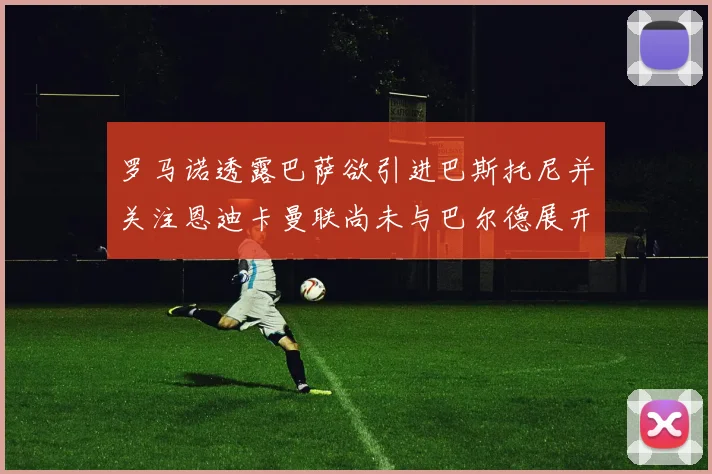 罗马诺透露巴萨欲引进巴斯托尼并关注恩迪卡曼联尚未与巴尔德展开谈判